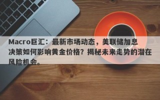 Macro巨汇：最新市场动态，美联储加息决策如何影响黄金价格？揭秘未来走势的潜在风险机会。