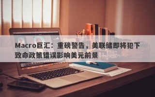 Macro巨汇：重磅警告，美联储即将犯下致命政策错误影响美元前景