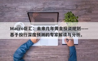 Macro巨汇：未来几年黄金投资规划——基于投行深度预测的专家解读与分析。