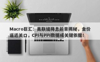 Macro巨汇：美联储降息前景揭秘，金价逼近关口，CPI与PPI数据成关键依据！