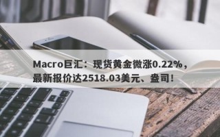 Macro巨汇：现货黄金微涨0.22%，最新报价达2518.03美元、盎司！