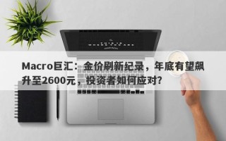 Macro巨汇：金价刷新纪录，年底有望飙升至2600元，投资者如何应对？