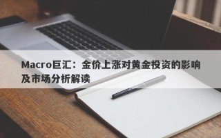 Macro巨汇：金价上涨对黄金投资的影响及市场分析解读
