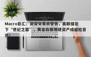 Macro巨汇：资深交易员警告，美联储犯下“世纪之罪”，黄金白银等硬资产成避险首选！