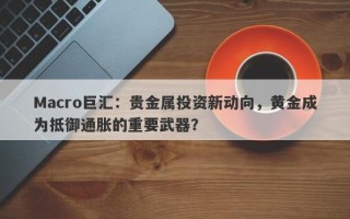 Macro巨汇：贵金属投资新动向，黄金成为抵御通胀的重要武器？