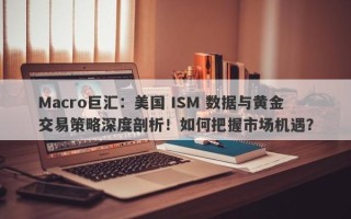 Macro巨汇：美国 ISM 数据与黄金交易策略深度剖析！如何把握市场机遇？