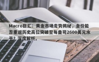 Macro巨汇：黄金市场走势揭秘，金价能否重返历史高位突破至每盎司2600美元水平？深度解析。