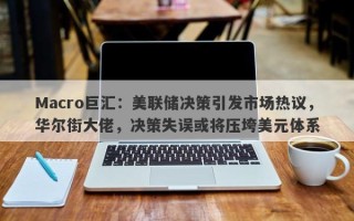 Macro巨汇：美联储决策引发市场热议，华尔街大佬，决策失误或将压垮美元体系