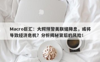 Macro巨汇：大鳄预警美联储降息，或将导致经济危机？分析揭秘背后的风险！