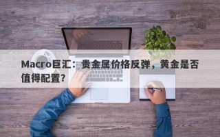 Macro巨汇：贵金属价格反弹，黄金是否值得配置？
