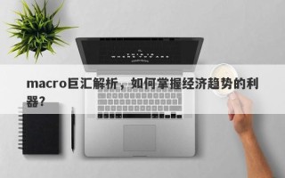 macro巨汇解析，如何掌握经济趋势的利器？