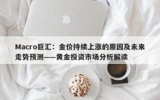 Macro巨汇：金价持续上涨的原因及未来走势预测——黄金投资市场分析解读
