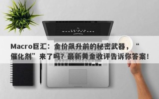 Macro巨汇：金价飙升前的秘密武器，“催化剂”来了吗？最新黄金收评告诉你答案！