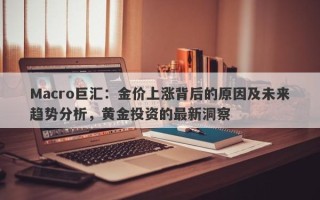 Macro巨汇：金价上涨背后的原因及未来趋势分析，黄金投资的最新洞察