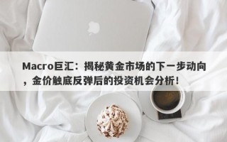Macro巨汇：揭秘黄金市场的下一步动向，金价触底反弹后的投资机会分析！