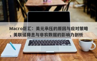 Macro巨汇：美元承压的原因与应对策略，美联储降息与非农数据的影响力剖析