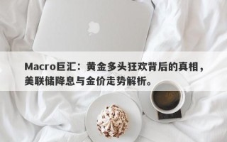 Macro巨汇：黄金多头狂欢背后的真相，美联储降息与金价走势解析。