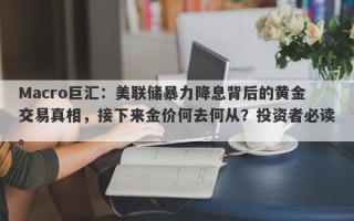 Macro巨汇：美联储暴力降息背后的黄金交易真相，接下来金价何去何从？投资者必读。
