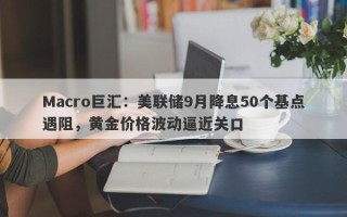 Macro巨汇：美联储9月降息50个基点遇阻，黄金价格波动逼近关口