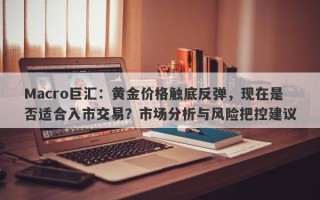 Macro巨汇：黄金价格触底反弹，现在是否适合入市交易？市场分析与风险把控建议