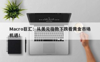 Macro巨汇：从美元指数下跌看黄金市场机遇！