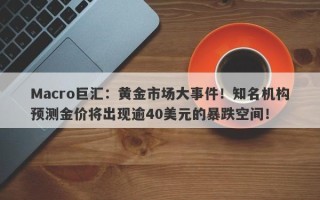Macro巨汇：黄金市场大事件！知名机构预测金价将出现逾40美元的暴跌空间！