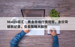 Macro巨汇：黄金市场行情观察，金价突破新纪录，交易策略大解析