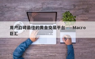 用户口碑最佳的黄金交易平台——Macro巨汇