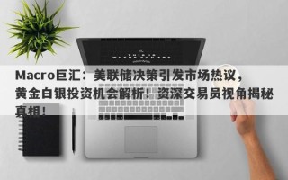 Macro巨汇：美联储决策引发市场热议，黄金白银投资机会解析！资深交易员视角揭秘真相！