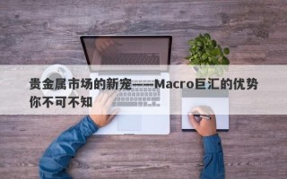 贵金属市场的新宠——Macro巨汇的优势你不可不知