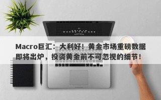 Macro巨汇：大利好！黄金市场重磅数据即将出炉，投资黄金前不可忽视的细节！