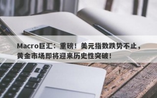 Macro巨汇：重磅！美元指数跌势不止，黄金市场即将迎来历史性突破！