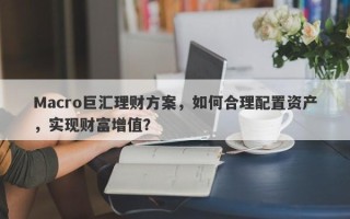 Macro巨汇理财方案，如何合理配置资产，实现财富增值？