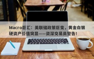 Macro巨汇：美联储政策巨变，黄金白银硬资产价值突显——资深交易员警告！