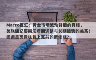 Macro巨汇：黄金市场波动背后的真相，美联储纪要揭示短期调整与长期趋势的关系！回调是否意味着上涨前的蓄能期？