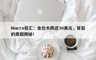 Macro巨汇：金价大跌近30美元，背后的原因揭秘！