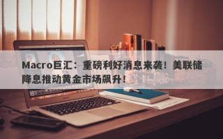 Macro巨汇：重磅利好消息来袭！美联储降息推动黄金市场飙升！