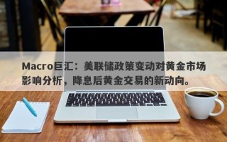 Macro巨汇：美联储政策变动对黄金市场影响分析，降息后黄金交易的新动向。