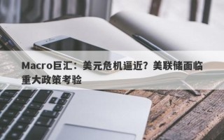 Macro巨汇：美元危机逼近？美联储面临重大政策考验