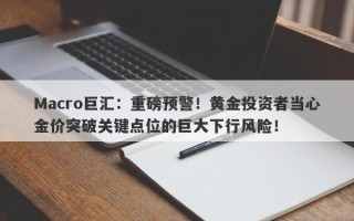 Macro巨汇：重磅预警！黄金投资者当心金价突破关键点位的巨大下行风险！