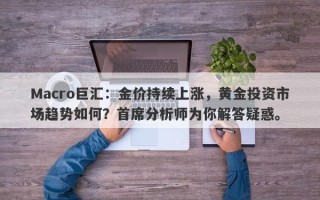 Macro巨汇：金价持续上涨，黄金投资市场趋势如何？首席分析师为你解答疑惑。
