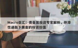 Macro巨汇：贵金属投资专家解析，停滞性通胀下黄金的投资价值