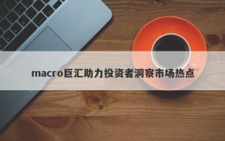 macro巨汇助力投资者洞察市场热点