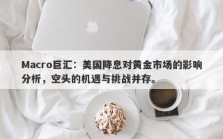 Macro巨汇：美国降息对黄金市场的影响分析，空头的机遇与挑战并存。