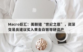 Macro巨汇：美联储“世纪之罪”，资深交易员建议买入黄金白银等硬资产
