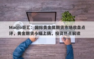 Macro巨汇：国际贵金属期货市场收盘点评，黄金期货小幅上扬，投资热点解读