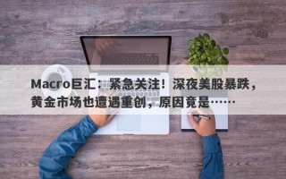 Macro巨汇：紧急关注！深夜美股暴跌，黄金市场也遭遇重创，原因竟是……