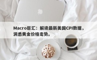Macro巨汇：解读最新美国CPI数据，洞悉黄金价格走势。