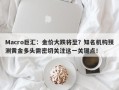 Macro巨汇：金价大跌将至？知名机构预测黄金多头需密切关注这一关键点！
