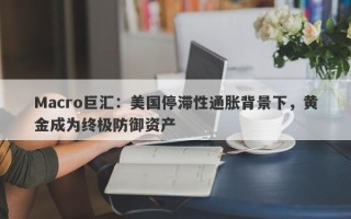 Macro巨汇：美国停滞性通胀背景下，黄金成为终极防御资产